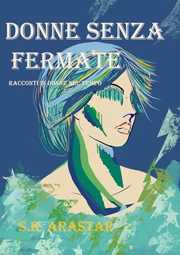 DONNE SENZA FERMATE.: Racconti di Donne nel tempo.