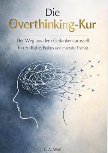 DIE OVERTHINKING-KUR: Der Weg aus dem Gedankenkarousell hin zu Ruhe, Fokus und mentaler Freiheit