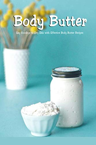 Body Butter: Say Goodbye to Dry Skin with Effective Body Butter Recipes: DIY Homemade Body Butter