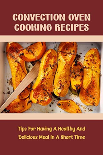 Convection Oven Cooking Recipes: Tips For Having A Healthy And Delicious Meal In A Short Time