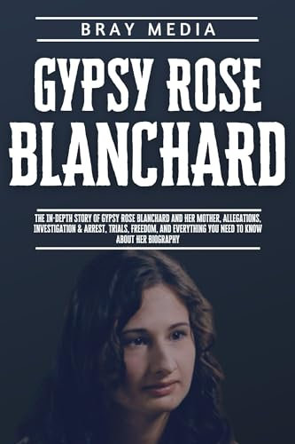 Gypsy Rose Blanchard: The In-depth Story of Gypsy Rose Blanchard and Her Mother, Allegations, Investigations & Arrest, Trials, Freedom, and Everything ... Know About Her Biography (English Edition)