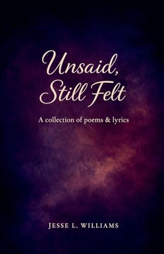 Unsaid, Still Felt: A Collection of Poems & Lyrics