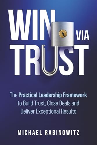 Win Via Trust: The Practical Leadership Framework to Build Trust, Close Deals and Deliver Exceptional Results