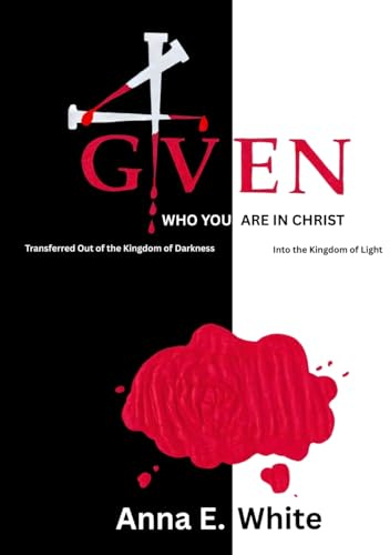 4GIVEN Who You Are In Christ Transferred Out Of The Kingdom Of Darkness Into The Kingdom Of Light
