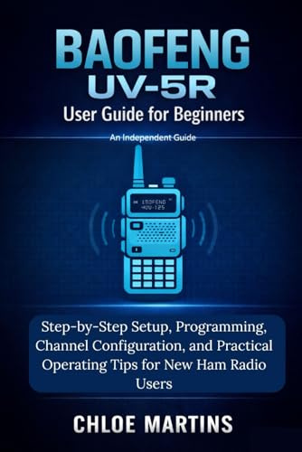 BAOFENG UV-5R User Guide for Beginners: Step-by-Step Setup, Programming, Channel Configuration, and Practical Operating Tips for New Ham Radio Users (The Practical Field Radio Series)