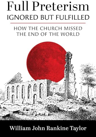 Full Preterism--Ignored but Fulfilled: How the Church Missed the End of the World