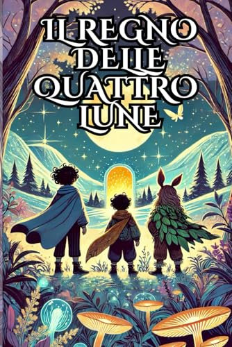 Il regno delle quattro lune: Libro fantasy per ragazzi che promuove i valori dell'amicizia e della lealtà. Libro per ragazzi dai 9 ai 12 anni
