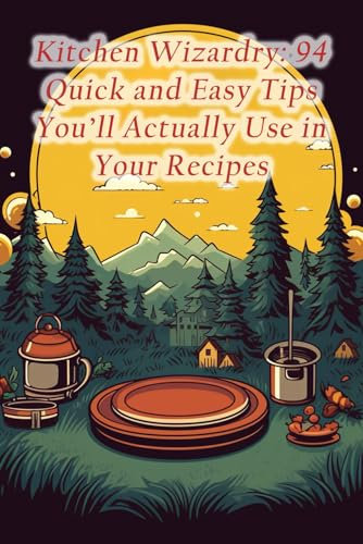 Kitchen Wizardry: 94 Quick and Easy Tips You'll Actually Use in Your Recipes