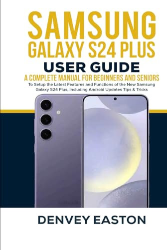 Samsung Galaxy S24 Plus User Guide: A Complete Manual for Beginners and Seniors to Setup the Latest Features and Functions of the New Samsung Galaxy S24 Plus, Including Android Updates Tips & Tricks