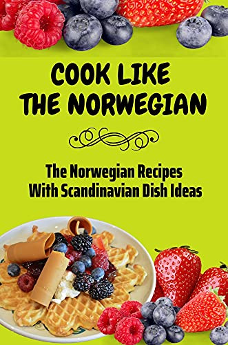 Cook Like The Norwegian: The Norwegian Recipes With Scandinavian Dish Ideas: Norwegian Meals