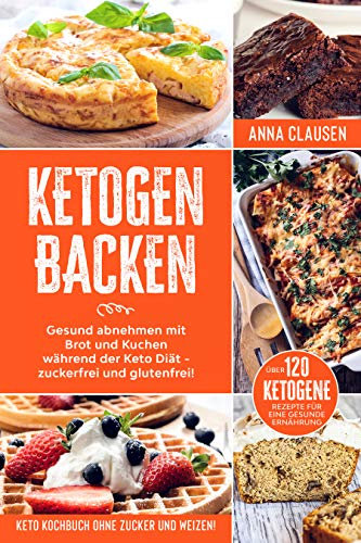 Ketogen Backen: Keto Kochbuch ohne Zucker und Weizen! Gesund abnehmen mit Brot und Kuchen während der Keto Diät - zuckerfrei und glutenfrei! Über 120 ketogene Rezepte für eine gesunde Ernährung