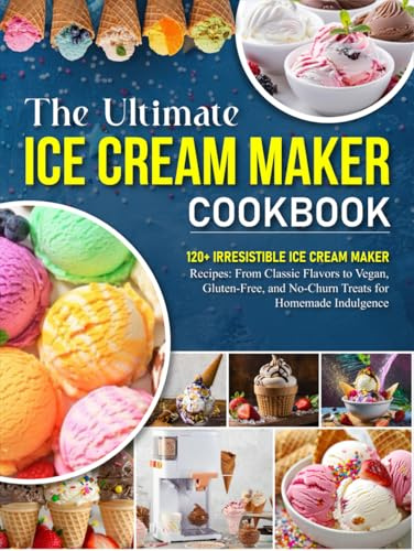 The Ultimate Ice Cream Maker Cookbook: 120+ Irresistible Ice Cream Maker Recipes: From Classic Flavors to Vegan, Gluten-Free, and No-Churn Treats for Homemade Indulgence