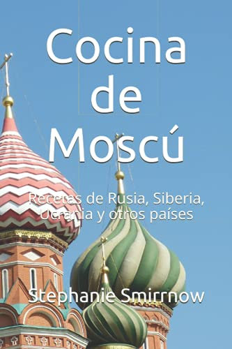 Cocina de Moscú: Recetas de Rusia, Siberia, Ucrania y otros países