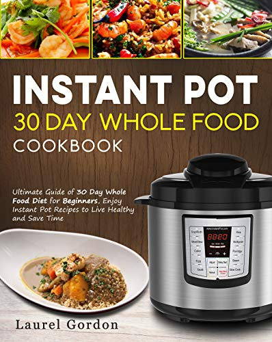 Instant Pot 30 Day Whole Food Cookbook: Ultimate Guide of 30 Day Whole Food Diet for Beginners, Enjoy Instant Pot Recipes to Live Healthy and Save Time