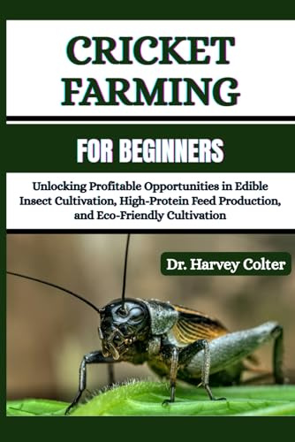 CRICKET FARMING FOR BEGINNERS: Unlocking Profitable Opportunities in Edible Insect Cultivation, High-Protein Feed Production, and Eco-Friendly Cultivation