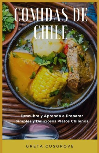 Comidas de Chile: Descubra y Aprenda a Preparar Simples y Deliciosos Platos Chilenos