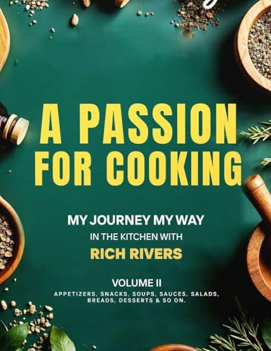 A Passion For Cooking: My Journey My Way In The Kitchen With Rich Rivers Volume II APPETIZERS, SNACKS, SOUPS, SAUCES, SALADS, BREADS, DESSERTS & SO ON.