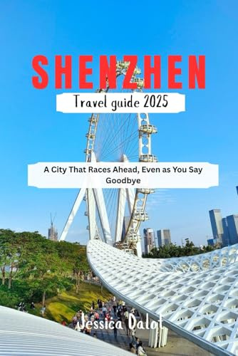 SHENZHEN TRAVEL GUIDE 2025: A City That Races Ahead, Even as You Say Goodbye