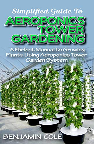 Simplified Guide To Aeroponics Tower Gardening: A Perfect Manual To Growing Plants Using Aeroponics Tower Garden System