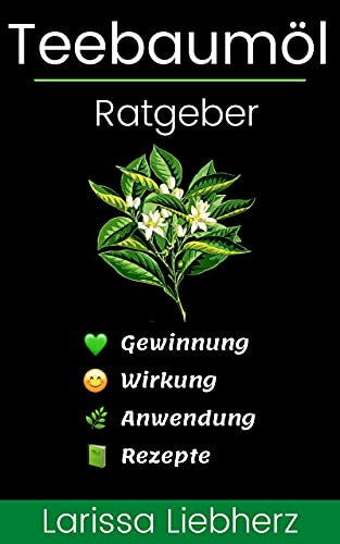 Teebaumöl Ratgeber: Gewinnung, Wirkung, Anwendung, Rezepte - lernen, verstehen, anwenden