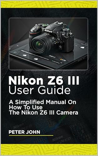 NIKON Z6 III USER GUIDE: A SIMPLIFIED MANUAL ON HOW TO USE THE NIKON Z6 III CAMERA (English Edition)