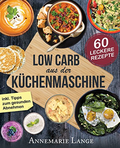 Low Carb aus der Küchenmaschine: Das Kochbuch mit 60 leckeren und leichten Rezepten - Wie Sie sich gesund ernähren und abnehmen
