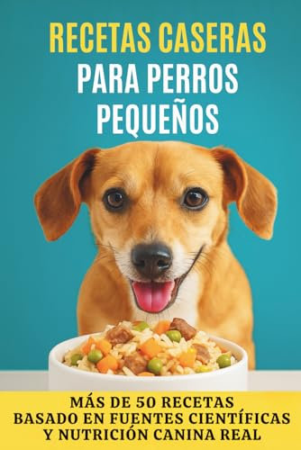Recetas Caseras para Perros Pequeños: Más de 50 recetas para cuidar a quienes más queremos