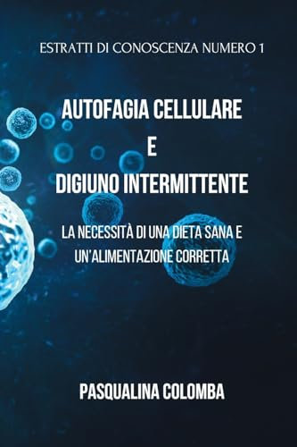 Autofagia Cellulare e Digiuno Intermittente: Estratti di conoscenza vol.1: La necessità di una dieta sana e un'alimentazione corretta