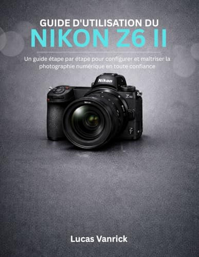 GUIDE D'UTILISATION DU NIKON Z6 II: Un guide étape par étape pour configurer et maîtriser la photographie numérique en toute confiance