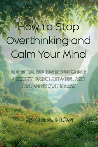 How to Stop Overthinking and Calm Your Mind: Quick Relief Techniques for Anxiety, Panic Attacks, and That Constant Dread