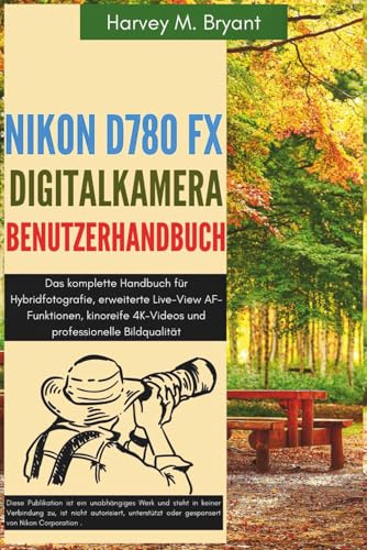 Nikon D780 FX Digitalkamera Benutzerhandbuch: Das komplette Handbuch für Hybridfotografie, erweiterte Live-View AF-Funktionen, kinoreife 4K-Videos und professionelle Bildqualität