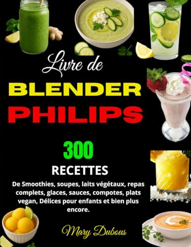 Livre de Blender Philips: 300 Recettes de Smoothies, soupes, laits végétaux, repas complets, glaces, sauces, compotes, plats vegan, Délices pour enfants et bien plus encore.