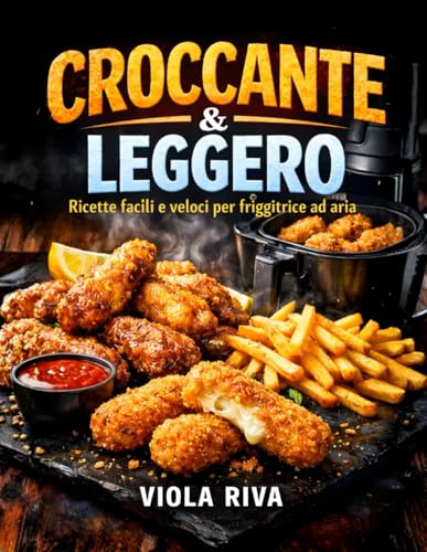 CROCCANTE & LEGGERO: Ricette Facili e Veloci per Friggitrice ad Aria: Una Selezione di Ricette e Trucchi Inediti per Cucinare Piatti Sani, Gustosi e Dorati Usando Pochissimo Olio.