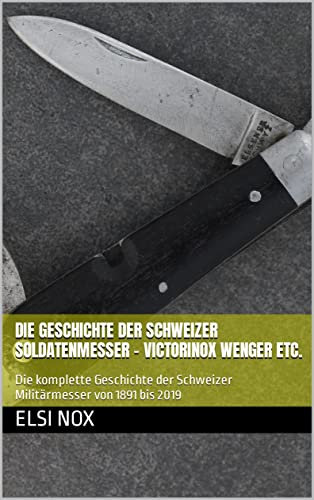 Die Geschichte der Schweizer Soldatenmesser - Victorinox Wenger etc.: Die komplette Geschichte der Schweizer Militärmesser von 1891 bis 2019