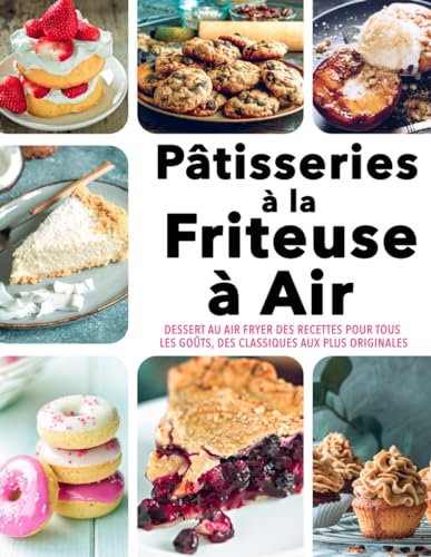 Pâtisseries à la Friteuse à Air - Dessert au Air Fryer Des Recettes pour tous les Goûts, des Classiques aux plus Originales