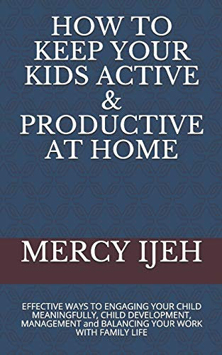 HOW TO KEEP YOUR KIDS ACTIVE & PRODUCTIVE AT HOME: EFFECTIVE WAYS TO ENGAGING YOUR CHILD MEANINGFULLY, CHILD DEVELOPMENT, MANAGEMENT and BALANCING YOUR WORK WITH FAMILY LIFE