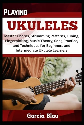 PLAYING UKULELES: Master Chords, Strumming Patterns, Tuning, Fingerpicking, Music Theory, Song Practice, and Techniques for Beginners and Intermediate Ukulele Learners