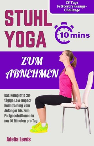 Stuhl Yoga Zum Abnehmen: Das komplette 28-tägige Low-Impact-Heimtraining vom Anfänger bis zum Fortgeschrittenen in nur 10 Minuten pro Tag (Kommen Sie mit wohltuenden Workouts in Form)