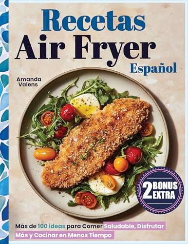 Recetas Air Fryer Español: Más de 100 Ideas para Comer Saludable, Disfrutar Más y Cocinar en Menos Tiempo