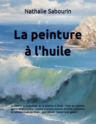La peinture à l'huile: La théorie et la pratique de la peinture à l'huile : Choix du matériel, gestes fondamentaux, conseils pratiques, mises en garde... pour débuter, laissez-vous simplement guider !