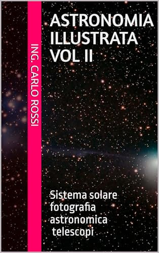 ASTRONOMIA ILLUSTRATA Vol II: Sistema solare – fotografia astronomica - telescopi (Collana tecnico scientifica J. C. Maxwell - G. Galilei Vol. 33)