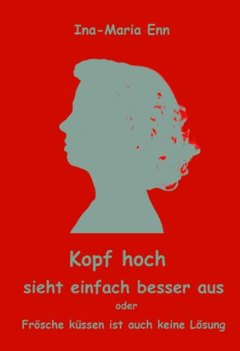 Kopf hoch - sieht einfach besser aus oder Frösche küssen ist auch keine Lösung: Eine Frauengeschichte