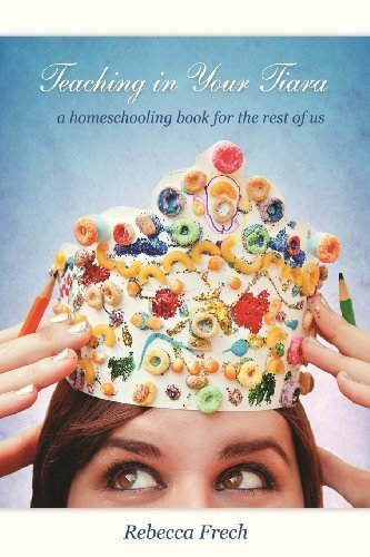 [Teaching in Your Tiara: A Homeschooling Book for the rest of Us] [By: Frech, Rebecca] [May, 2013]