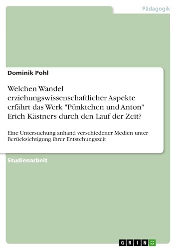 Welchen Wandel erziehungswissenschaftlicher Aspekte erfährt das Werk Pünktchen und Anton Erich Kästners durch den Lauf der Zeit?: Eine Untersuchung anhand ... Berücksichtigung ihrer Entstehungszeit
