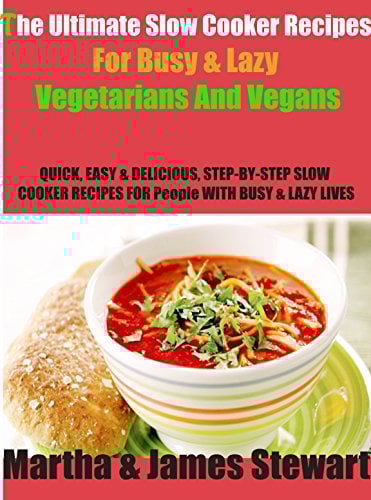 The Ultimate Slow Cooker Recipes For Busy & Lazy Vegetarians & Vegans: QUICK, EASY & DELICIOUS, STEP-BY-STEP SLOW COOKER RECIPES FOR People WITH BUSY & ... LIVES (Slow Cooker-Crockpot Recipes Book 1)