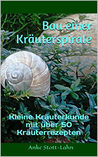 Bau einer Kräuterspirale: Kleine Kräuterkunde mit über 50 Kräuterrezepten