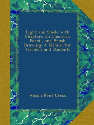 Light and Shade with Chapters On Charcoal, Pencil, and Brush Drawing: A Manual for Teachers and Students
