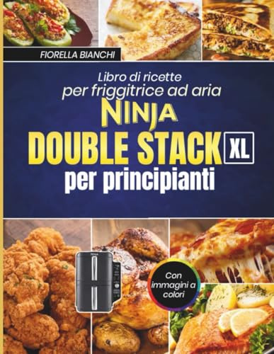 Libro di ricette per friggitrice ad aria Ninja Double Stack XL per principianti: Ricette facili e veloci per cuocere al forno, arrostire e cucinare pasti deliziosi con immagini a colori
