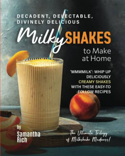 Decadent, Delectable, Divinely Delicious Milky Shakes to Make at Home: 'Mmmmilk': Whip Up Deliciously Creamy Shakes with These Easy-to-Follow Recipes (The Ultimate Trilogy of Milkshake Madness!)