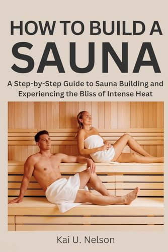 How to Build a Sauna: A Step-by-Step Guide to Sauna Building and Experiencing the Bliss of Intense Heat